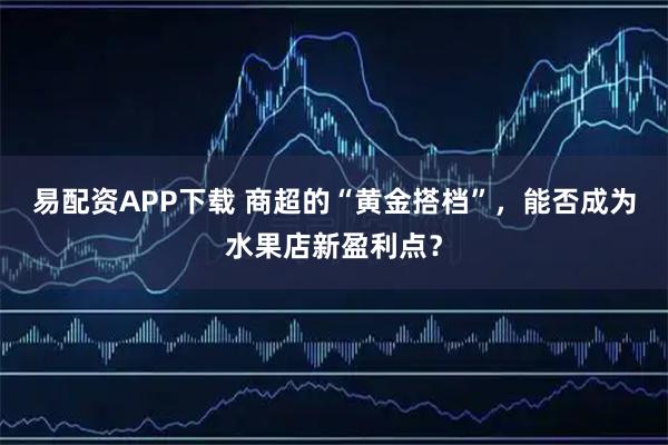 易配资APP下载 商超的“黄金搭档”，能否成为水果店新盈利点？