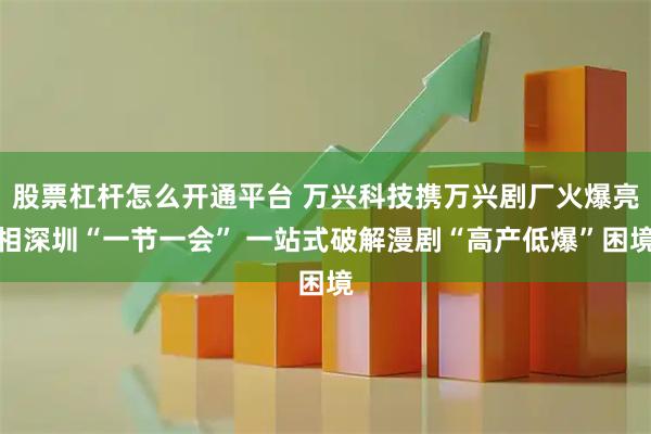 股票杠杆怎么开通平台 万兴科技携万兴剧厂火爆亮相深圳“一节一会” 一站式破解漫剧“高产低爆”困境