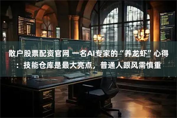 散户股票配资官网 一名AI专家的“养龙虾”心得：技能仓库是最大亮点，普通人跟风需慎重