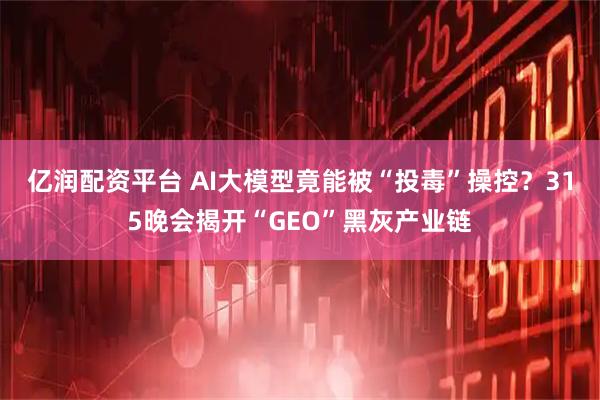 亿润配资平台 AI大模型竟能被“投毒”操控？315晚会揭开“GEO”黑灰产业链