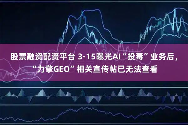 股票融资配资平台 3·15曝光AI“投毒”业务后，“力擎GEO”相关宣传帖已无法查看