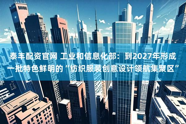 泰丰配资官网 工业和信息化部：到2027年形成一批特色鲜明的“纺织服装创意设计领航集聚区”