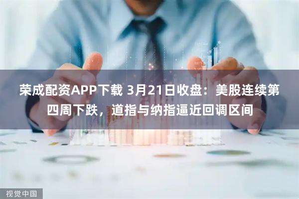 荣成配资APP下载 3月21日收盘:美股连续第四周下跌,道指与纳指逼近回调区间