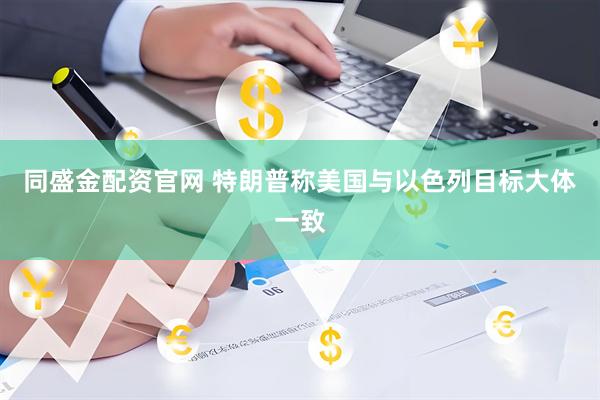 同盛金配资官网 特朗普称美国与以色列目标大体一致