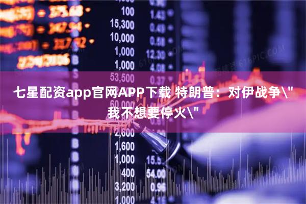 七星配资app官网APP下载 特朗普：对伊战争＂我不想要停火＂