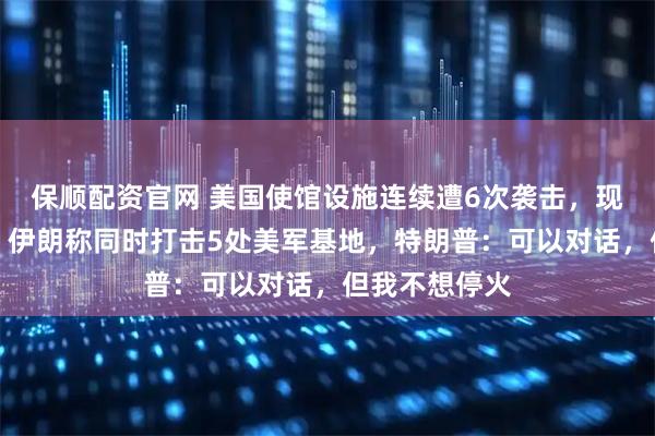 保顺配资官网 美国使馆设施连续遭6次袭击,现场燃起大火!伊朗称同时打击5处美军基地,特朗普:可以对话,但我不想停火