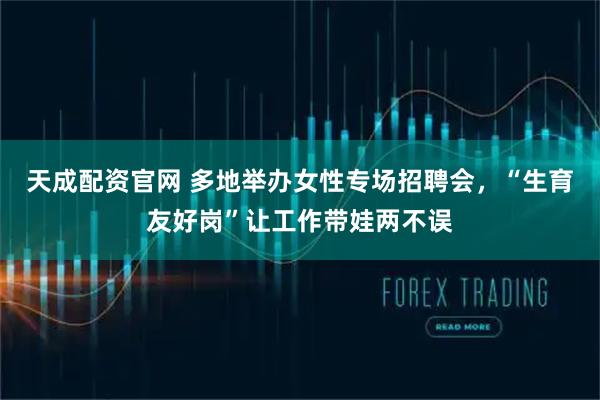天成配资官网 多地举办女性专场招聘会，“生育友好岗”让工作带娃两不误