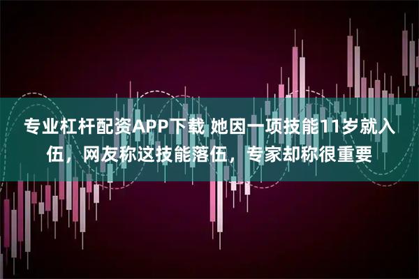 专业杠杆配资APP下载 她因一项技能11岁就入伍,网友称这技能落伍,专家却称很重要