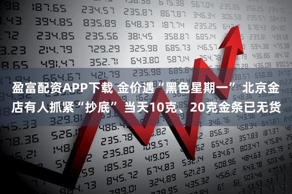 盈富配资APP下载 金价遇“黑色星期一” 北京金店有人抓紧“抄底” 当天10克、20克金条已无货