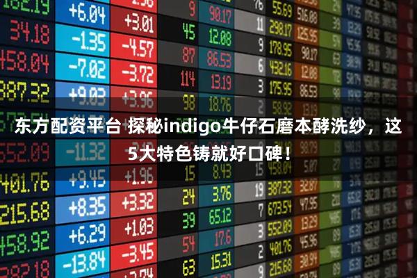 东方配资平台 探秘indigo牛仔石磨本酵洗纱，这5大特色铸就好口碑！