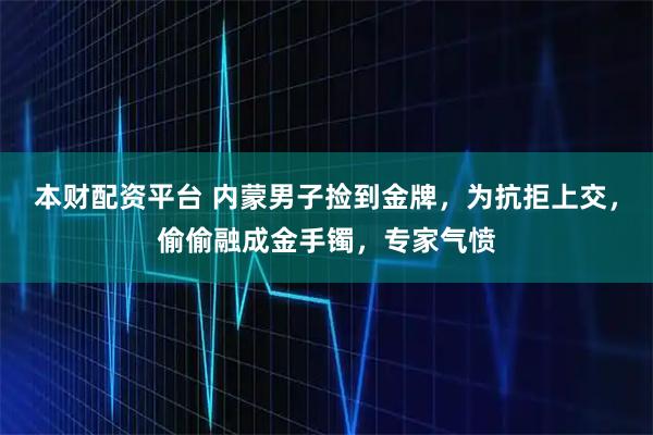本财配资平台 内蒙男子捡到金牌,为抗拒上交,偷偷融成金手镯,专家气愤