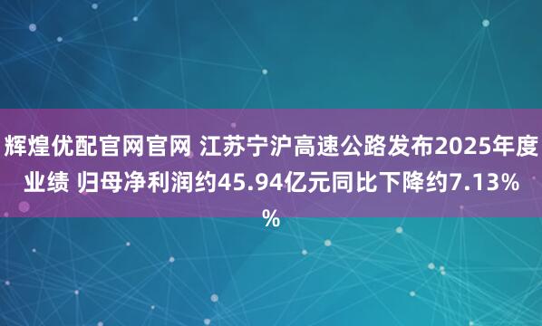 辉煌优配官网官网 江苏宁沪高速公路发布2025年度业绩 归母净利润约45.94亿元同比下降约7.13%
