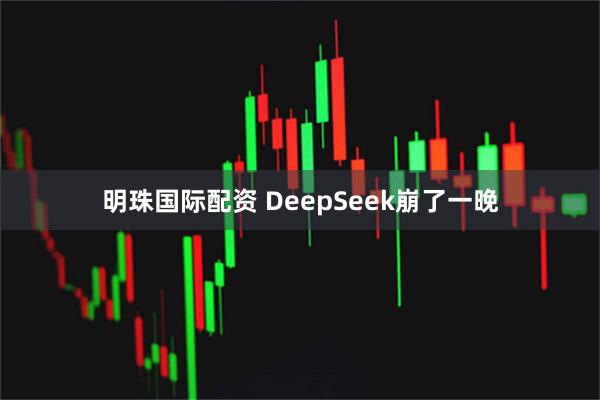 明珠国际配资 DeepSeek崩了一晚