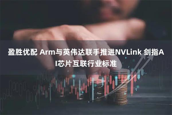 盈胜优配 Arm与英伟达联手推进NVLink 剑指AI芯片互联行业标准
