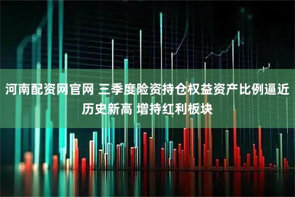 河南配资网官网 三季度险资持仓权益资产比例逼近历史新高 增持红利板块