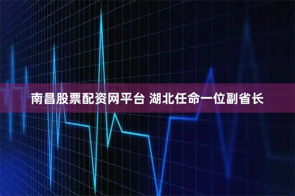 南昌股票配资网平台 湖北任命一位副省长