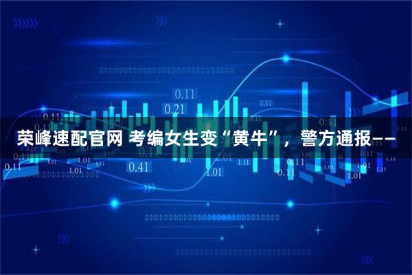 荣峰速配官网 考编女生变“黄牛”，警方通报——