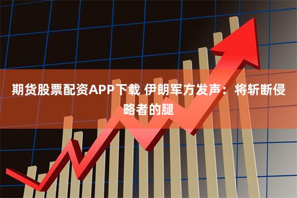 期货股票配资APP下载 伊朗军方发声:将斩断侵略者的腿