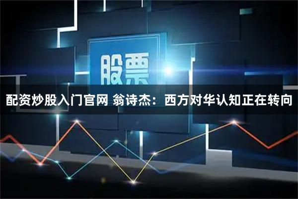 配资炒股入门官网 翁诗杰：西方对华认知正在转向