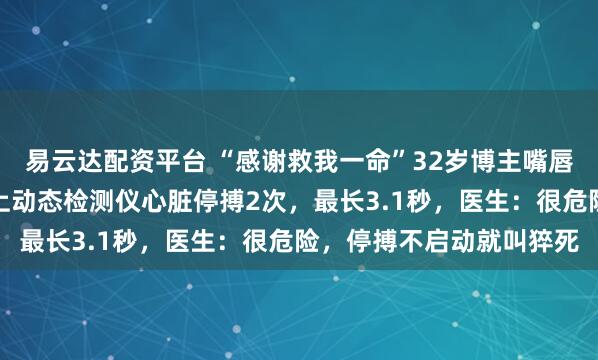 易云达配资平台 “感谢救我一命”32岁博主嘴唇发紫被粉丝催检查，背上动态检测仪心脏停搏2次，最长3.1秒，医生：很危险，停搏不启动就叫猝死