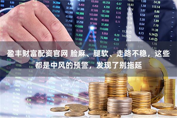 盈丰财富配资官网 脸麻、腿软、走路不稳，这些都是中风的预警，发现了别拖延