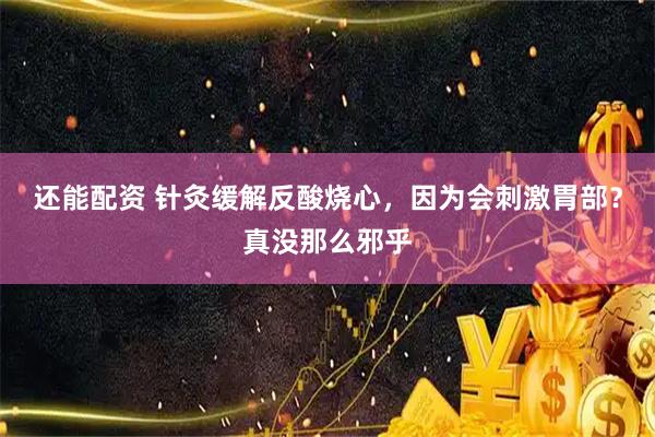 还能配资 针灸缓解反酸烧心，因为会刺激胃部？真没那么邪乎