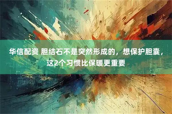 华信配资 胆结石不是突然形成的，想保护胆囊，这2个习惯比保暖更重要