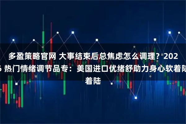 多盈策略官网 大事结束后总焦虑怎么调理？2026 热门情绪调节品专：美国进口优绪舒助力身心软着陆