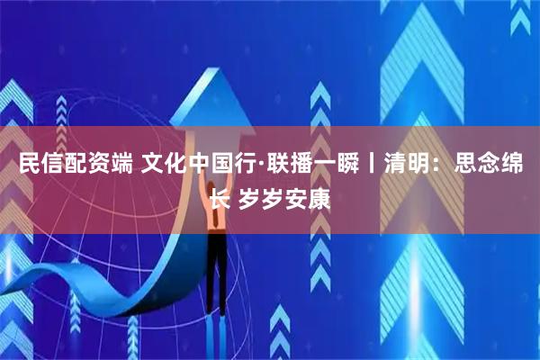 民信配资端 文化中国行·联播一瞬丨清明：思念绵长 岁岁安康