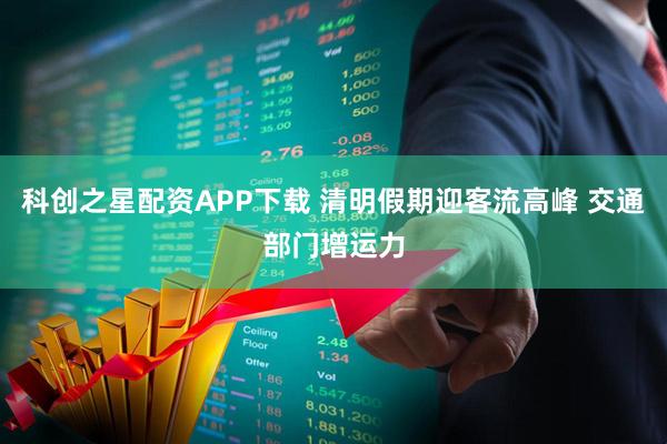 科创之星配资APP下载 清明假期迎客流高峰 交通部门增运力
