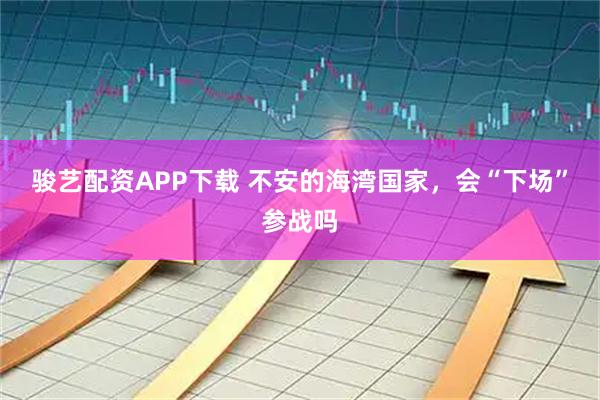 骏艺配资APP下载 不安的海湾国家，会“下场”参战吗