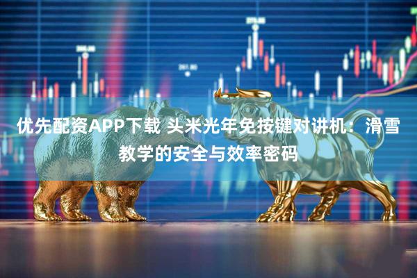 优先配资APP下载 头米光年免按键对讲机：滑雪教学的安全与效率密码