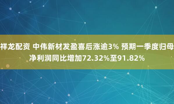 祥龙配资 中伟新材发盈喜后涨逾3% 预期一季度归母净利润同比增加72.32%至91.82%
