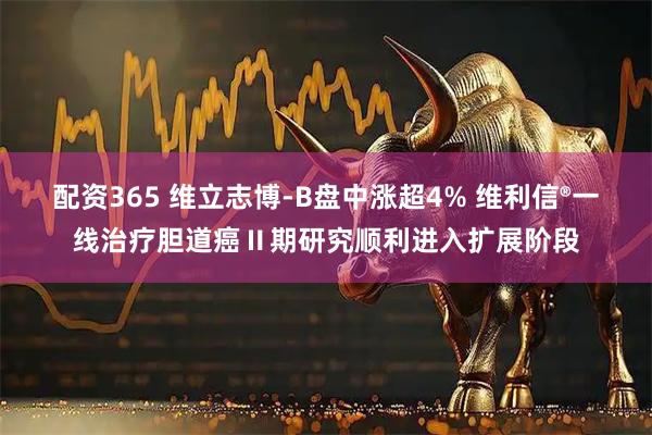 配资365 维立志博-B盘中涨超4% 维利信®一线治疗胆道癌Ⅱ期研究顺利进入扩展阶段