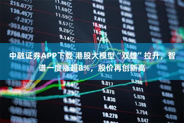 中融证券APP下载 港股大模型“双雄”拉升，智谱一度涨超8%，股价再创新高