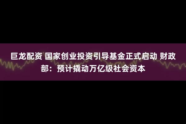 巨龙配资 国家创业投资引导基金正式启动 财政部：预计撬动万亿级社会资本