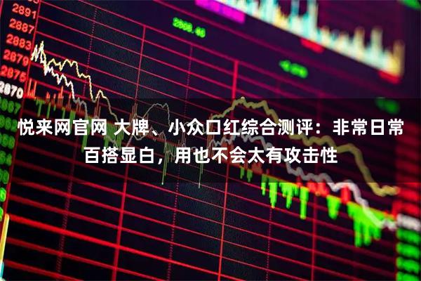 悦来网官网 大牌、小众口红综合测评：非常日常百搭显白，用也不会太有攻击性