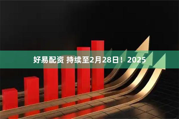 好易配资 持续至2月28日！2025
