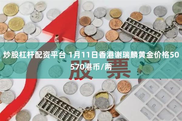 炒股杠杆配资平台 1月11日香港谢瑞麟黄金价格50570港币/两