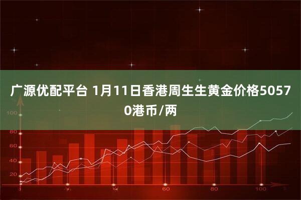 广源优配平台 1月11日香港周生生黄金价格50570港币/两