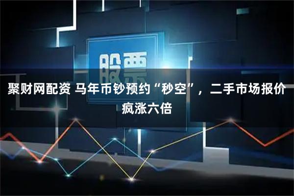 聚财网配资 马年币钞预约“秒空”，二手市场报价疯涨六倍