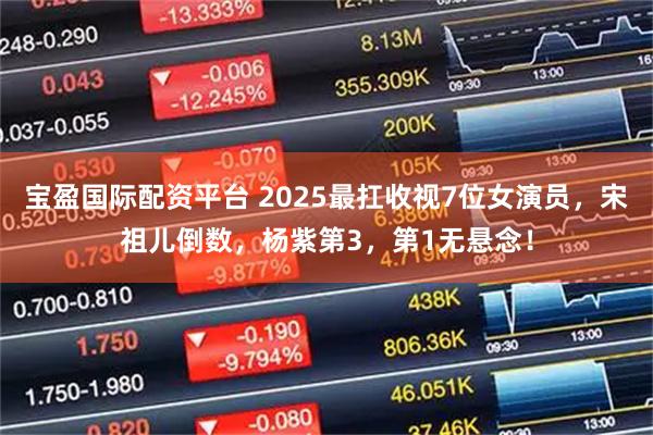 宝盈国际配资平台 2025最扛收视7位女演员，宋祖儿倒数，杨紫第3，第1无悬念！