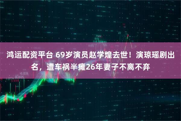 鸿运配资平台 69岁演员赵学煌去世！演琼瑶剧出名，遭车祸半瘫26年妻子不离不弃