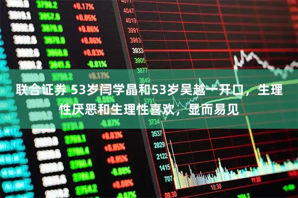 联合证券 53岁闫学晶和53岁吴越一开口，生理性厌恶和生理性喜欢，显而易见