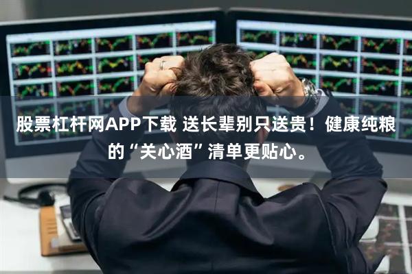 股票杠杆网APP下载 送长辈别只送贵！健康纯粮的“关心酒”清单更贴心。