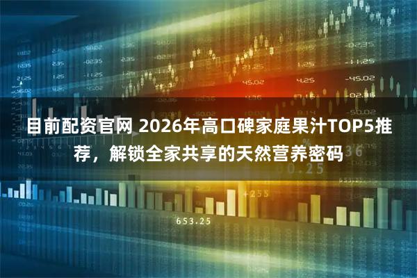 目前配资官网 2026年高口碑家庭果汁TOP5推荐，解锁全家共享的天然营养密码