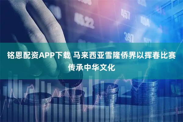 铭恩配资APP下载 马来西亚雪隆侨界以挥春比赛传承中华文化