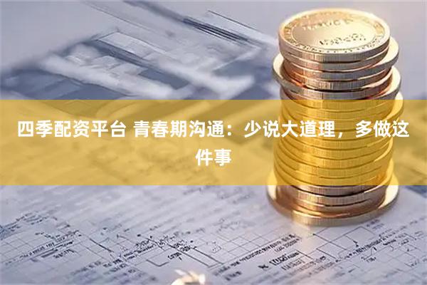 四季配资平台 青春期沟通：少说大道理，多做这件事