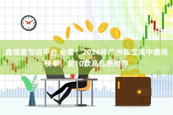 鑫恒盈配资平台 必看！2026年广州私立高中费用榜单，前10款高品质推荐