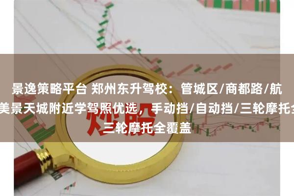 景逸策略平台 郑州东升驾校:管城区/商都路/航海路/美景天城附近学驾照优选,手动挡/自动挡/三轮摩托全覆盖